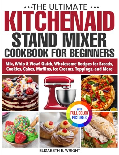 The Ultimate KitchenAid Stand Mixer Cookbook for Beginners: Mix, Whip & Wow! Quick, Wholesome Recipes for Breads, Cookies, Cakes, Muffins, Ice Creams, Toppings, and More | Full Color Edition