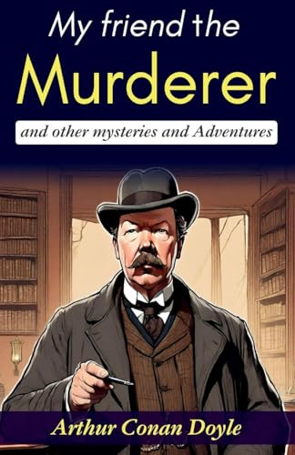 My Friend the Murderer and Other Mysteries and Adventures: Arthur Conan Doyle's Thrilling Stories