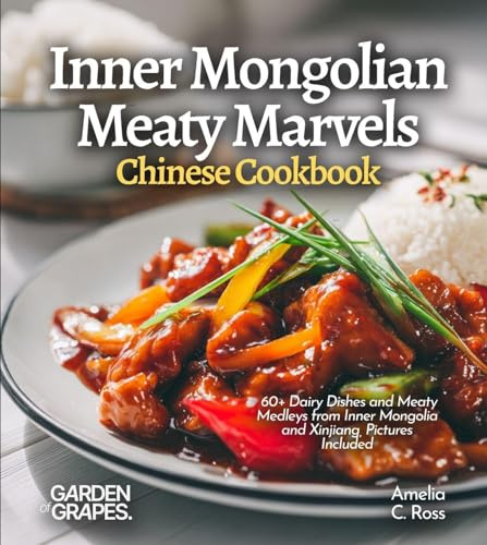 Inner Mongolian Meaty Marvels, Chinese Cookbook: 60+ Dairy Dishes and Meaty Medleys from Inner Mongolia and Xinjiang, Pictures Included
