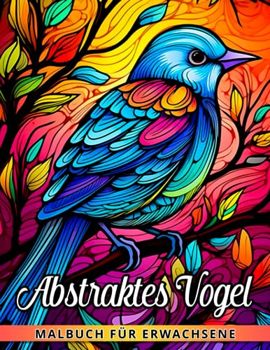 Abstraktes Vogel-Malbuch für Erwachsene: Entspannen Sie sich und entfesseln Sie Ihre Kreativität mit 30 Vogel-Malvorlagen - das perfekte Geschenk für Männer und Frauen.