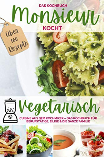 Monsieur kocht vegetarisch - Cuisine aus dem Kochmixer: Das Kochbuch für Berufstätige, Eilige & die ganze Familie – die 100 besten Rezepte (MONSIEUR kocht - Cuisine aus dem Kochmixer)