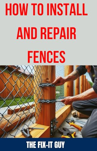 How to Install and Repair Fences: The Ultimate DIY Guide to Building, Maintaining, and Fixing Your Wooden, PVC, Metal, and Ornamental Fences for ... and Curb Appeal (The Fixers Handbook)