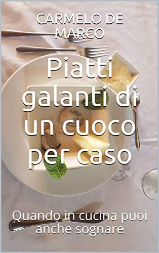 Piatti galanti di un cuoco per caso: Quando in cucina puoi anche sognare