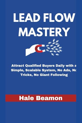 LEAD FLOW MASTERY: Attract Qualified Buyers Daily with a Simple, Scalable System, No Ads, No Tricks, No Giant Following