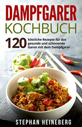 Dampfgarer Kochbuch: 120 köstliche Rezepte für das gesunde und schonende Garen mit dem Dampfgarer.