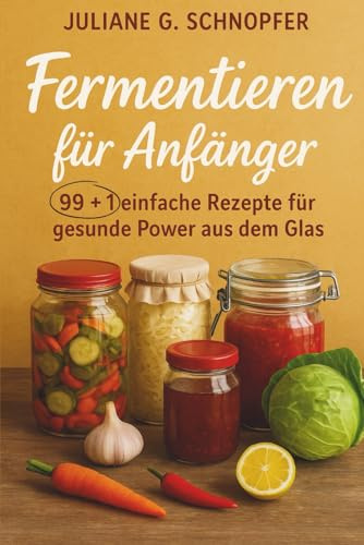 Fermentieren für Anfänger – 99 + 1 einfache Rezepte für gesunde Power aus dem Glas: Das Handbuch für Einsteiger im Fermentieren / Schritt für Schritt Anleitung / mit Bonusmaterial und in Farbe