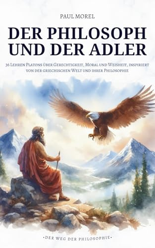 Der Philosoph und der Adler: 36 Lehren Platons über Gerechtigkeit, Moral und Weisheit, inspiriert von der griechischen Welt und ihrer Philosophie (Der Weg der Philosophie)