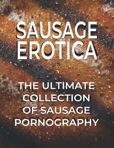 SAUSAGE EROTICA The Ultimate Collection Of Sausage Pornography: Soft Cover Version Over 120 Color Images Of Sausages For Your Viewing Pleasure ... Book Gift For All Sausage Lovers Out There