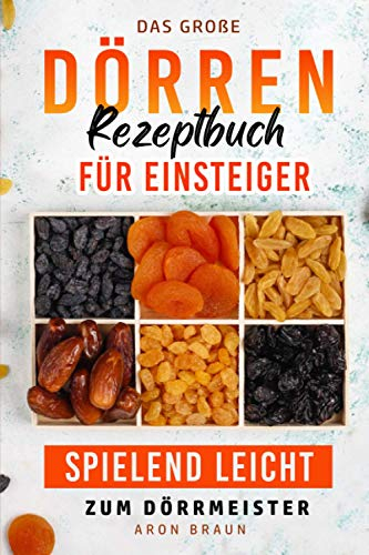 Das große Dörren Rezeptbuch für Einsteiger: Spielend leicht zum Dörrmeister