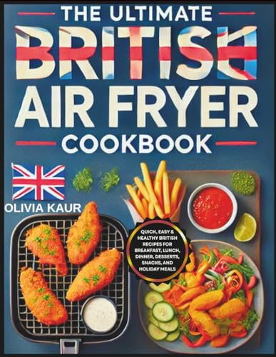 The Ultimate British Air Fryer Cookbook: Quick, Easy & Healthy British Recipes for Breakfast, Lunch, Dinner, Desserts, Snacks, and Holiday Meals