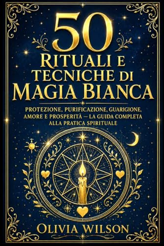 50 Rituali e Tecniche di Magia Bianca: Protezione, purificazione, guarigione, amore e prosperità — La guida completa alla pratica spirituale