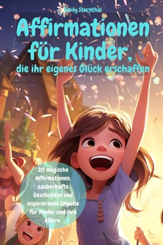 Affirmationen für Kinder, die ihr eigenes Glück erschaffen: 20 magische Affirmationen, zauberhafte Geschichten und inspirierende Impulse für Kinder und ihre Eltern – Kinderbuch ab 3 Jahre