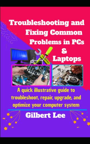 Troubleshooting & Fixing Common Problems in PCs & Laptops: A Quick illustrative Guide to Troubleshoot Repair, Upgrade, and Optimize your Computer System