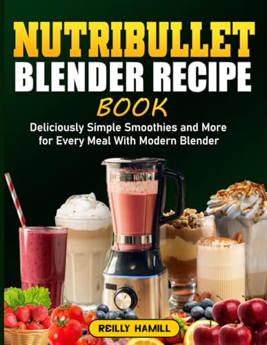 Nutribullet Blender Recipe Book: Deliciously Simple Smoothies and More for Every Meal With Modern Blender