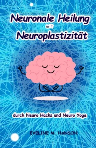Neuronale Heilung mit Neuroplastizität durch Neuro Hacks und Neuro Yoga: ewige Jugend für das Gehirn
