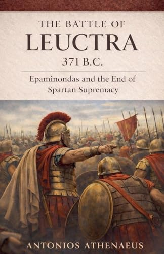 The Battle of Leuctra 371 B.C.: Epaminondas and the End of Spartan Supremacy (Epic Battles of Ancient History, Band 2)