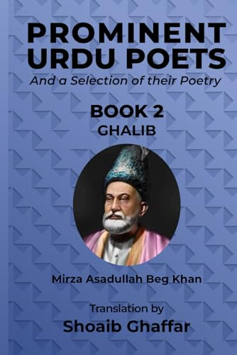 Prominent Urdu Poets and a Selection of their Poetry: BOOK 2: GHALIB Mirza Asadullah Beg Khan