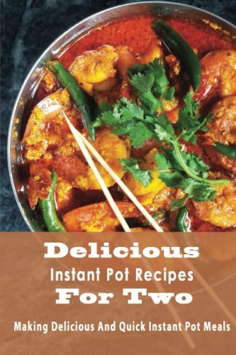 Delicious Instant Pot Recipes For Two: Making Delicious And Quick Instant Pot Meals