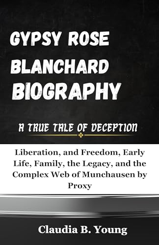GYPSY ROSE BLANCHARD BIOGRAPHY: A True Tale of Deception: Liberation, and Freedom, Early Life, Family, the Legacy, and the Complex Web of Munchausen by Proxy (English Edition)