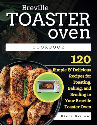 Breville Toaster Oven Cookbook: 120 Simple & Delicious Recipes for Toasting, Baking, and Broiling in Your Breville Toaster Oven