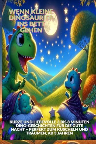 Wenn kleine Dinosaurier ins Bett gehen: Kurze und liebevolle 3 bis 8 Minuten Dino-Geschichten für die Gute Nacht – Perfekt zum Kuscheln und Träumen, ab 3 Jahren