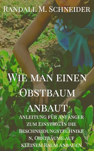 Wie man einen Obstbaum anbaut: Anleitung für Anfänger zum Einstieg in die Beschneidungstechniken, Obstbäume auf kleinem Raum anbauen