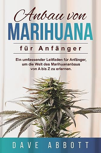 Anbau von Marihuana für Anfänger: Ein umfassender Leitfaden für Anfänger, um die Welt des Marihuananbaus von A bis Z zu erlernen (German Edition)
