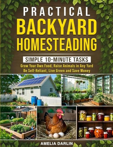 Practical Backyard Homesteading: Simple 10-Minute Tasks to Grow Your Own Food, Raise Animals in ANY Yard, be Self-Reliant, Live Green and Save Money