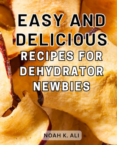 Easy and Delicious Recipes for Dehydrator Newbies: Preserve Your Foods effortlessly with Easy and Healthy Dehydration Recipes: From Snacks to Powders