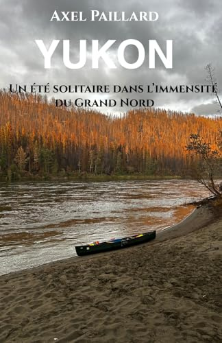 Yukon, un été solitaire dans l’immensité du Grand Nord: Expédition en canoë en solitaire sur le fleuve Yukon – Aventure du Canada à l’Alaska