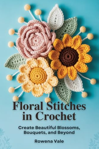 Floral Stitches in Crochet: Create Beautiful Blossoms, Bouquets, and Beyond