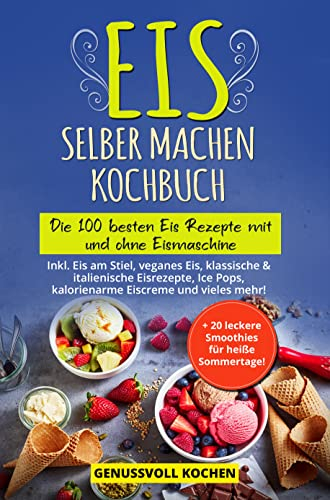 Eis selber machen Kochbuch: Die 100 besten Eis Rezepte mit und ohne Eismaschine Inkl. Eis am Stiel, veganes Eis, italienische Eisrezepte, Ice Pops, Rezepte für Kinder, kalorienarme Eiscreme, Desserts
