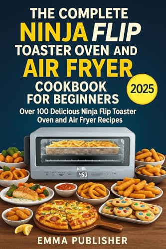 The Complete Ninja Flip Toaster Oven and Air Fryer Cookbook for Beginners: Over 100 Delicious Ninja Flip Toaster Oven and Air Fryer Recipes (Ninja Foodi Possible Cooker Pro)
