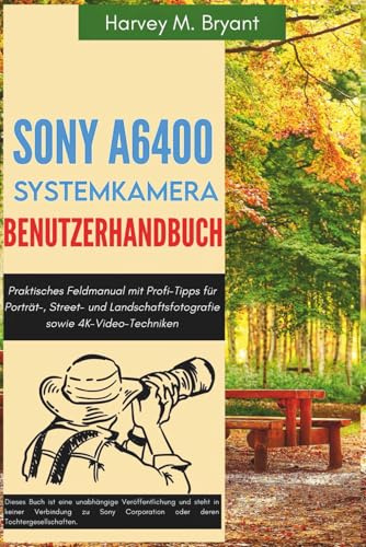 Sony A6400 Systemkamera Benutzerhandbuch: Praktisches Feldmanual mit Profi-Tipps für Porträt-, Street- und Landschaftsfotografie sowie 4K-Video-Techniken