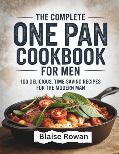 The Complete One Pan Cookbook for Men: 100 Delicious, Time-Saving Recipes for the Modern Man