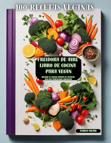 Freidora de aire - Libro de cocina para Vegan: Mejore su cocina basada en plantas con una perfección crujiente - 100 recetas veganas para freidora de aire