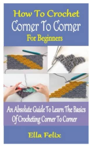 HOW TO CROCHET CORNER TO CORNER FOR BEGINNERS: An Absolute Guide To Learn The Basics Of Crocheting Corner To Corner