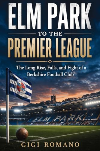 Elm Park to the Premier League: The Long Rise, Falls, and Fight of a Berkshire Football Club