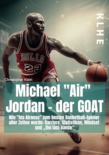 Michael Air Jordan - der GOAT: Wie „his Airness“ zum besten Basketball-Spieler aller Zeiten wurde: Karriere, Statistiken, Mindset und „the last Dance“