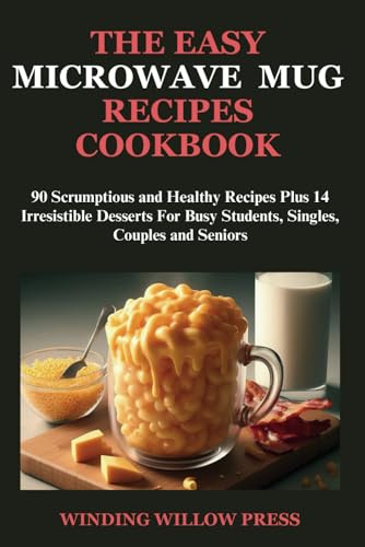 The Easy Microwave Mug Recipe Cookbook: 90 Scrumptious and Healthy Recipes Plus 14 Irresistible Desserts for Busy Students, Singles, Couples and Seniors