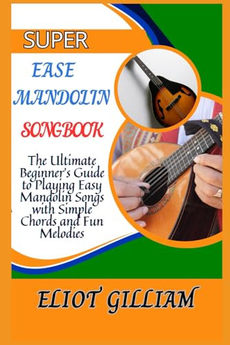 SUPER EASE MANDOLIN SONGBOOK: The Ultimate Beginner’s Guide to Playing Easy Mandolin Songs with Simple Chords and Fun Melodies