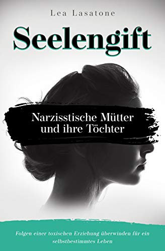 Seelengift Narzisstische Mütter und ihre Töchter: Folgen einer toxischen Erziehung überwinden für ein selbstbestimmtes Leben (Narzissmus 1)