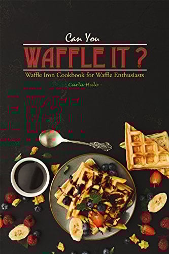 Can You Waffle It?: Waffle Iron Cookbook for Waffle Enthusiasts