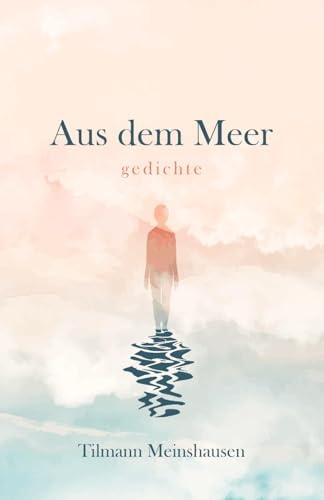 Aus dem Meer: Gedichte über Sehnsucht, Schönheit, Liebe und Verlust