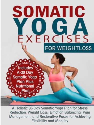 Somatic Yoga Exercises for Weight Loss: A Holistic 30-Day Somatic Yoga Plan for Stress Reduction, Weight Loss, Emotion Balancing, Pain Management, and ... Poses for Achieving Flexibility and Mobility