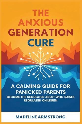The Anxious Generation Cure: A Calming Guide for Panicked Parents: Become the Regulated Adult Who Raises Regulated Children