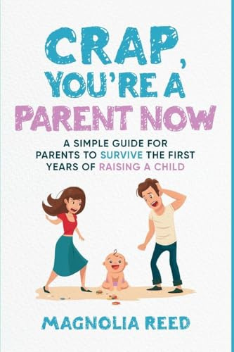 Crap, You're a Parent Now: A Simple Guide for Parents to Survive the First Years of Raising a Child