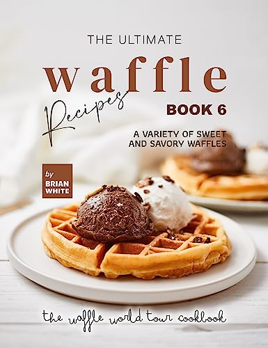 The Ultimate Waffle Recipes – Book 6: A Variety of Sweet and Savory Waffles (The Waffle World Tour Cookbook)