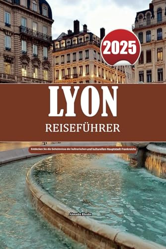 LYON REISEFÜHRER 2025: Entdecken Sie die Geheimnisse der kulinarischen und kulturellen Hauptstadt Frankreichs