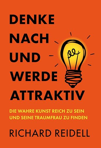 Denke nach und werde attraktiv: Die wahre Kunst reich zu sein und seine Traumfrau zu finden